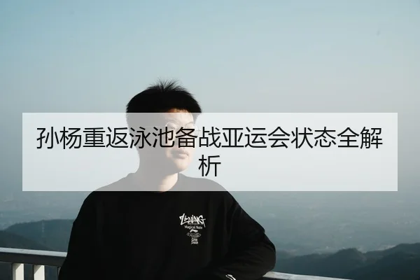 孙杨重返泳池备战亚运会状态全解析